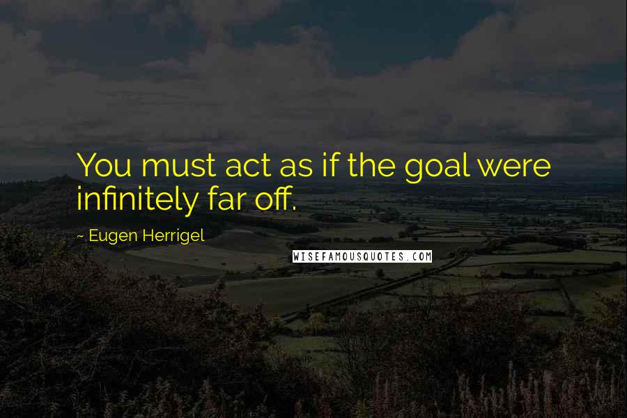 Eugen Herrigel quotes: You must act as if the goal were infinitely far off.