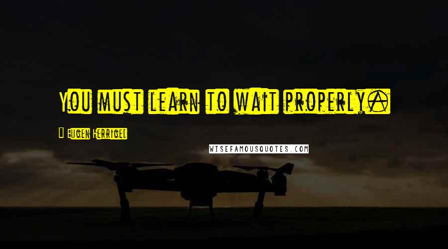 Eugen Herrigel quotes: You must learn to wait properly.