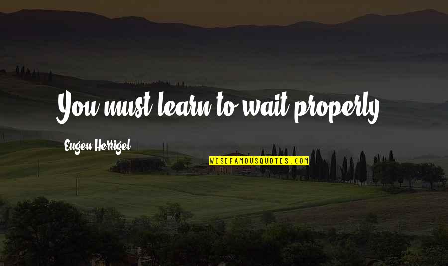 Eugen Herrigel Quotes By Eugen Herrigel: You must learn to wait properly.