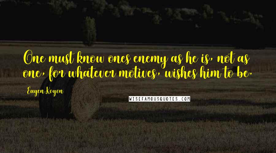 Eugen Kogon quotes: One must know ones enemy as he is, not as one, for whatever motives, wishes him to be.