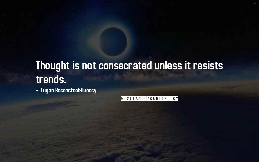 Eugen Rosenstock-Huessy quotes: Thought is not consecrated unless it resists trends.