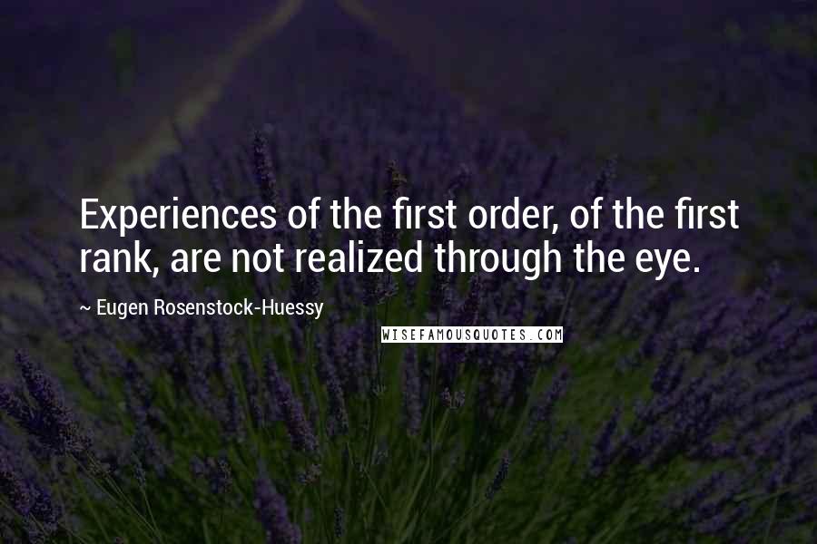 Eugen Rosenstock-Huessy quotes: Experiences of the first order, of the first rank, are not realized through the eye.