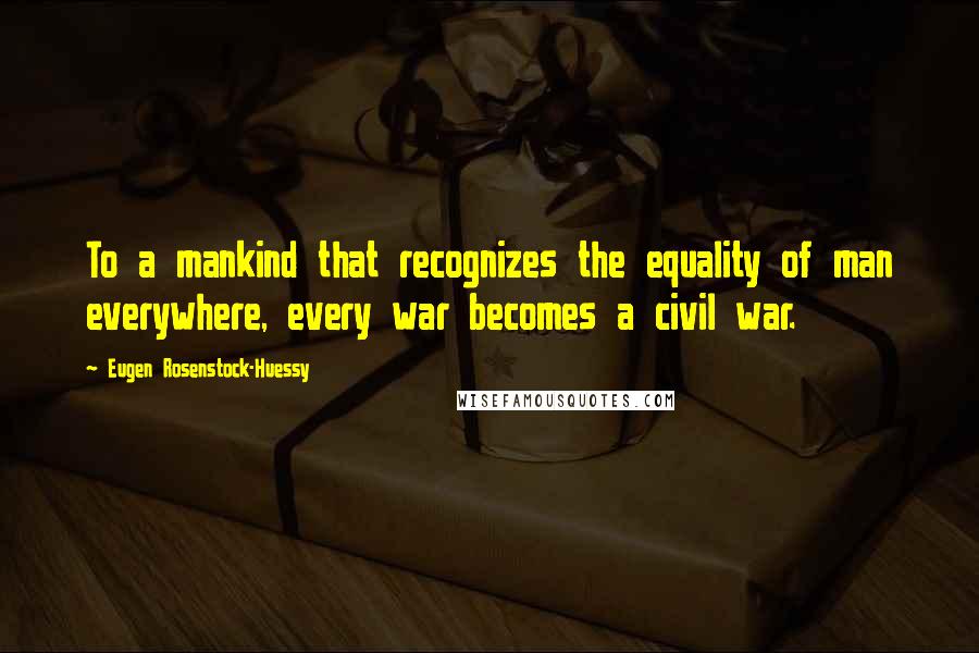Eugen Rosenstock-Huessy quotes: To a mankind that recognizes the equality of man everywhere, every war becomes a civil war.