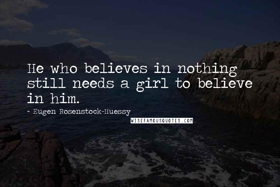 Eugen Rosenstock-Huessy quotes: He who believes in nothing still needs a girl to believe in him.