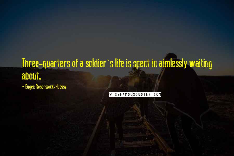 Eugen Rosenstock-Huessy quotes: Three-quarters of a soldier's life is spent in aimlessly waiting about.