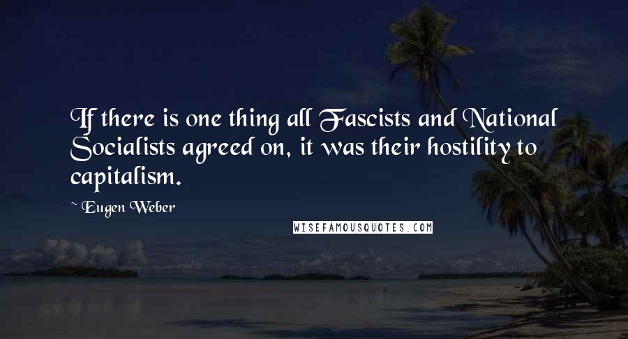 Eugen Weber quotes: If there is one thing all Fascists and National Socialists agreed on, it was their hostility to capitalism.