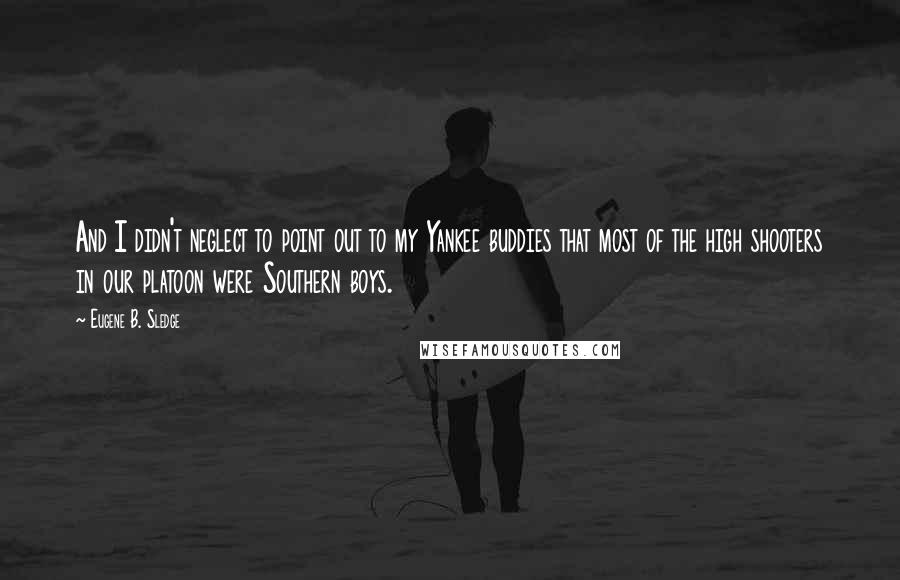Eugene B. Sledge quotes: And I didn't neglect to point out to my Yankee buddies that most of the high shooters in our platoon were Southern boys.