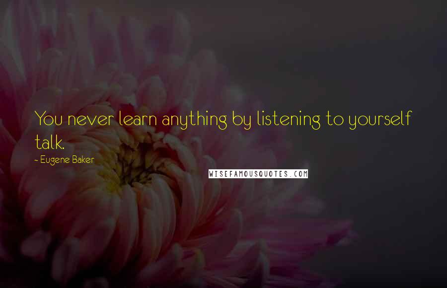 Eugene Baker quotes: You never learn anything by listening to yourself talk.