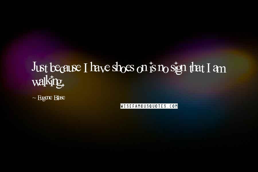 Eugene Blase quotes: Just because I have shoes on is no sign that I am walking.