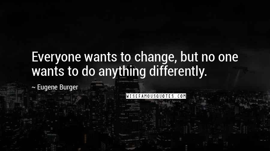 Eugene Burger quotes: Everyone wants to change, but no one wants to do anything differently.