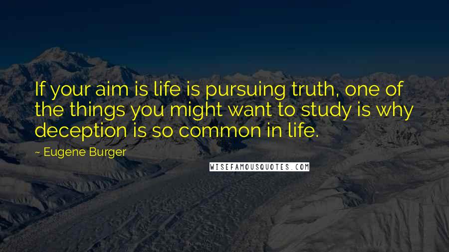 Eugene Burger quotes: If your aim is life is pursuing truth, one of the things you might want to study is why deception is so common in life.