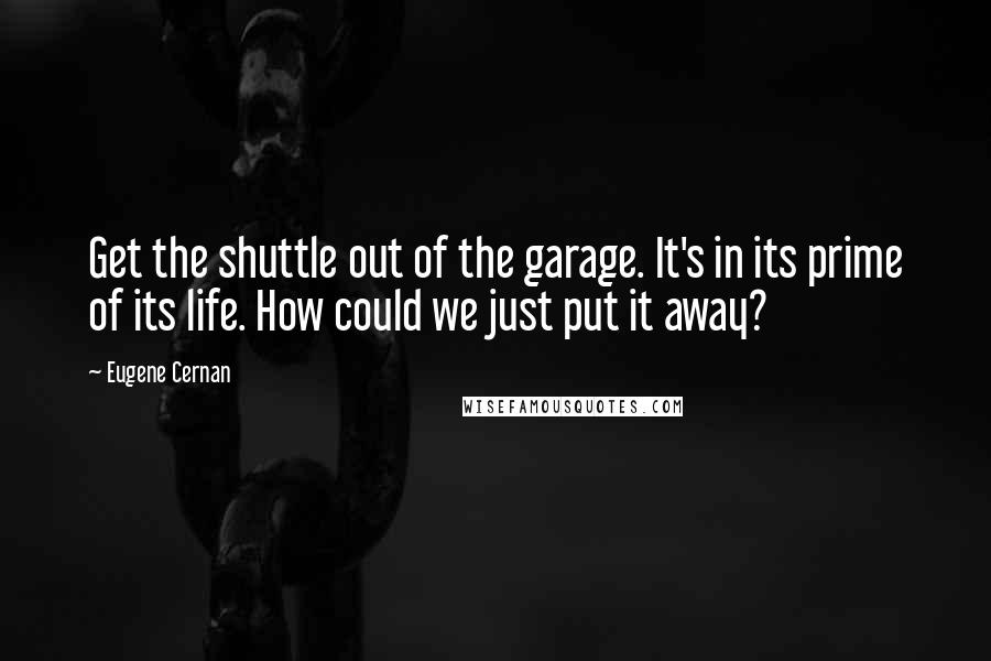 Eugene Cernan quotes: Get the shuttle out of the garage. It's in its prime of its life. How could we just put it away?