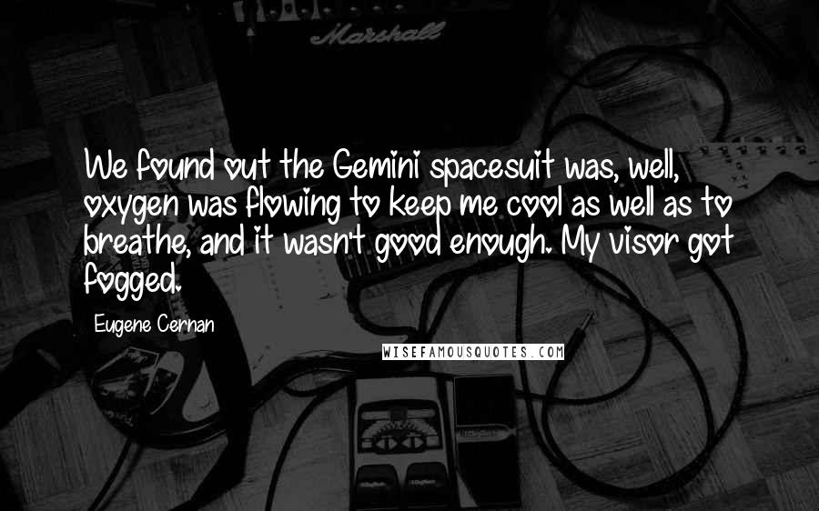 Eugene Cernan quotes: We found out the Gemini spacesuit was, well, oxygen was flowing to keep me cool as well as to breathe, and it wasn't good enough. My visor got fogged.