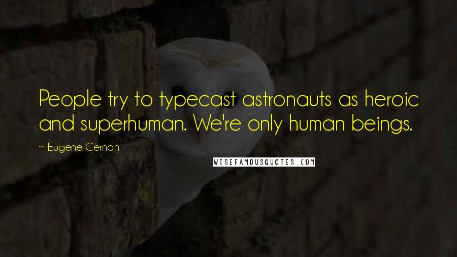 Eugene Cernan quotes: People try to typecast astronauts as heroic and superhuman. We're only human beings.