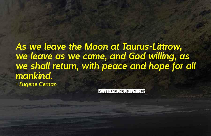 Eugene Cernan quotes: As we leave the Moon at Taurus-Littrow, we leave as we came, and God willing, as we shall return, with peace and hope for all mankind. Eugene Cernan quotes: As we leave the Moon at Taurus-Littrow, we leave as we came, and God willing, as we shall return, with peace and hope for all mankind.