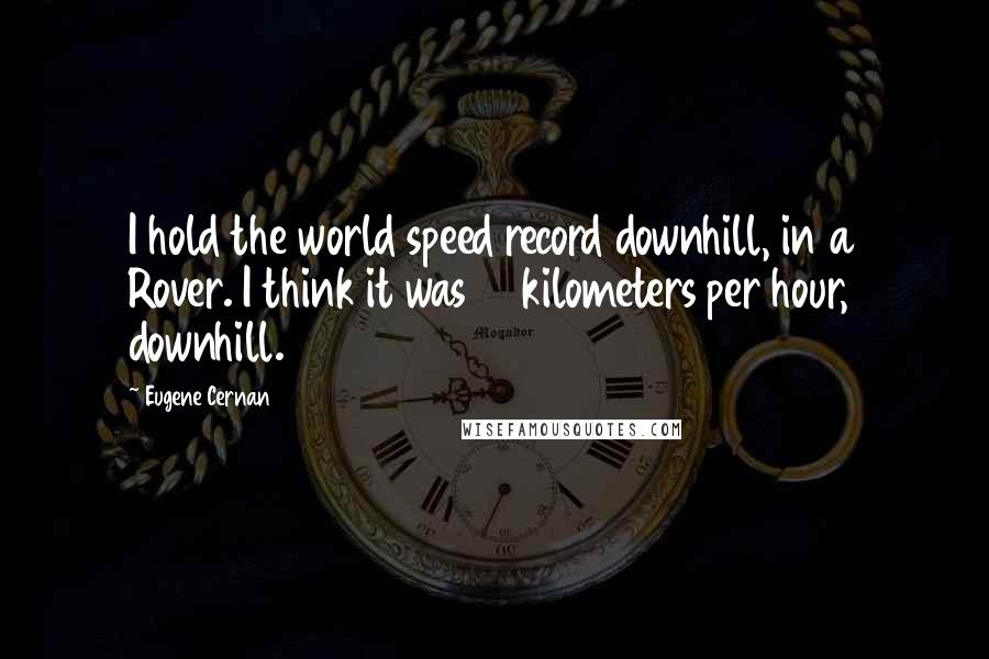 Eugene Cernan quotes: I hold the world speed record downhill, in a Rover. I think it was 17 kilometers per hour, downhill.