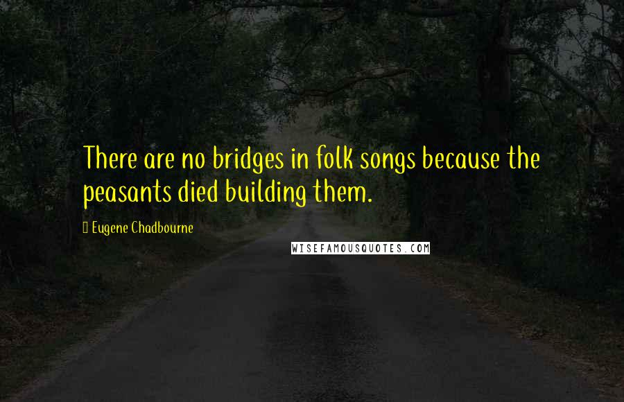 Eugene Chadbourne quotes: There are no bridges in folk songs because the peasants died building them.