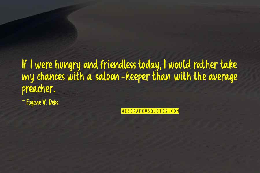 Eugene Debs Quotes By Eugene V. Debs: If I were hungry and friendless today, I