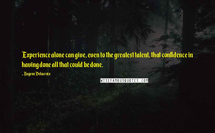 Eugene Delacroix quotes: Experience alone can give, even to the greatest talent, that confidence in having done all that could be done.