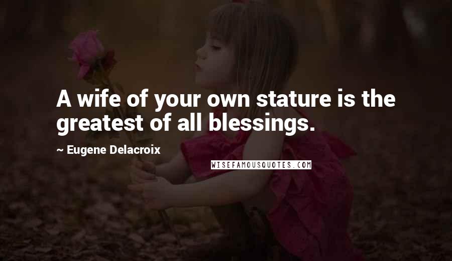 Eugene Delacroix quotes: A wife of your own stature is the greatest of all blessings.