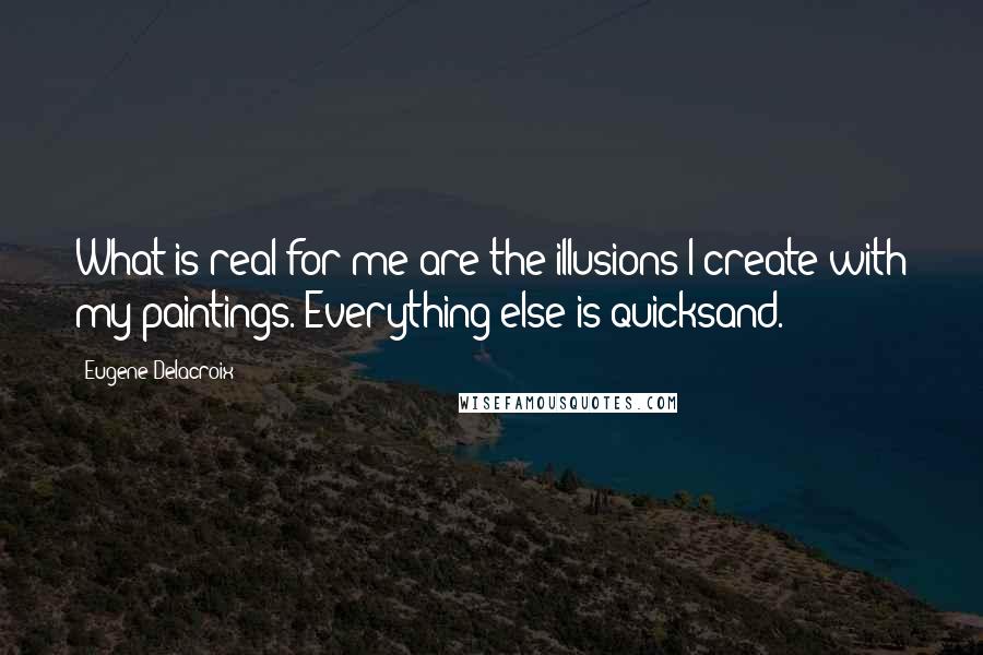 Eugene Delacroix quotes: What is real for me are the illusions I create with my paintings. Everything else is quicksand.