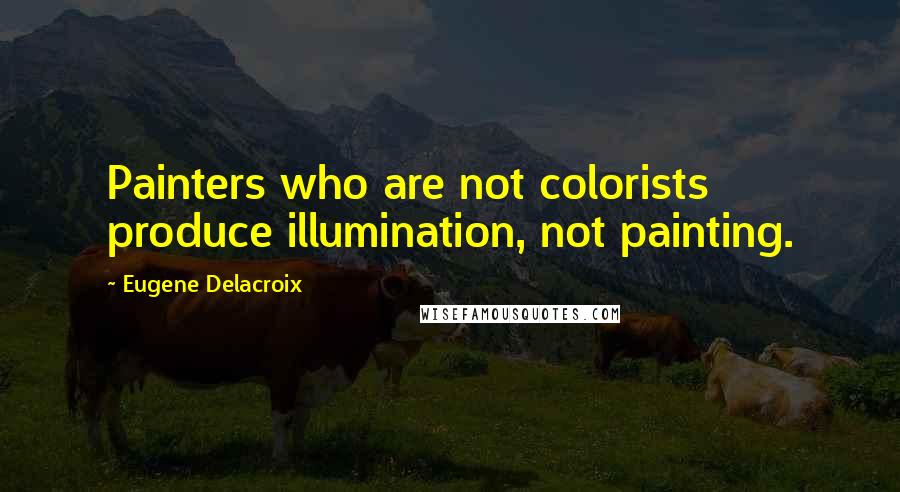 Eugene Delacroix quotes: Painters who are not colorists produce illumination, not painting.