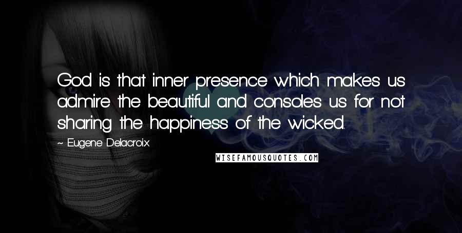 Eugene Delacroix quotes: God is that inner presence which makes us admire the beautiful and consoles us for not sharing the happiness of the wicked.