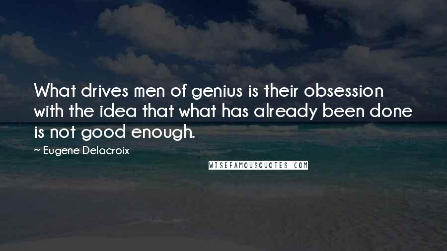 Eugene Delacroix quotes: What drives men of genius is their obsession with the idea that what has already been done is not good enough.