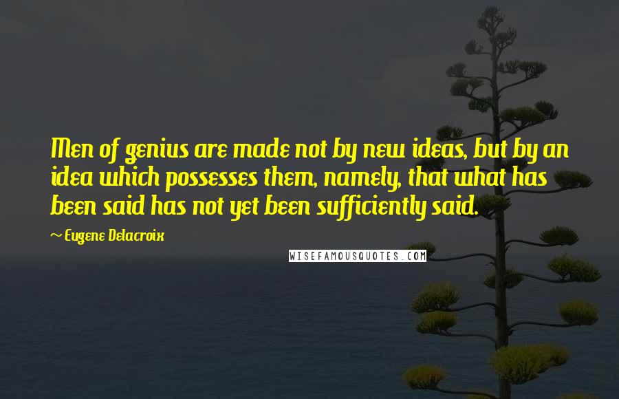 Eugene Delacroix quotes: Men of genius are made not by new ideas, but by an idea which possesses them, namely, that what has been said has not yet been sufficiently said.