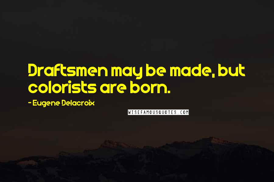 Eugene Delacroix quotes: Draftsmen may be made, but colorists are born.