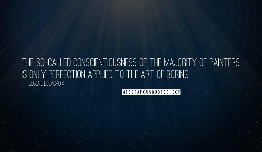 Eugene Delacroix quotes: The so-called conscientiousness of the majority of painters is only perfection applied to the art of boring.