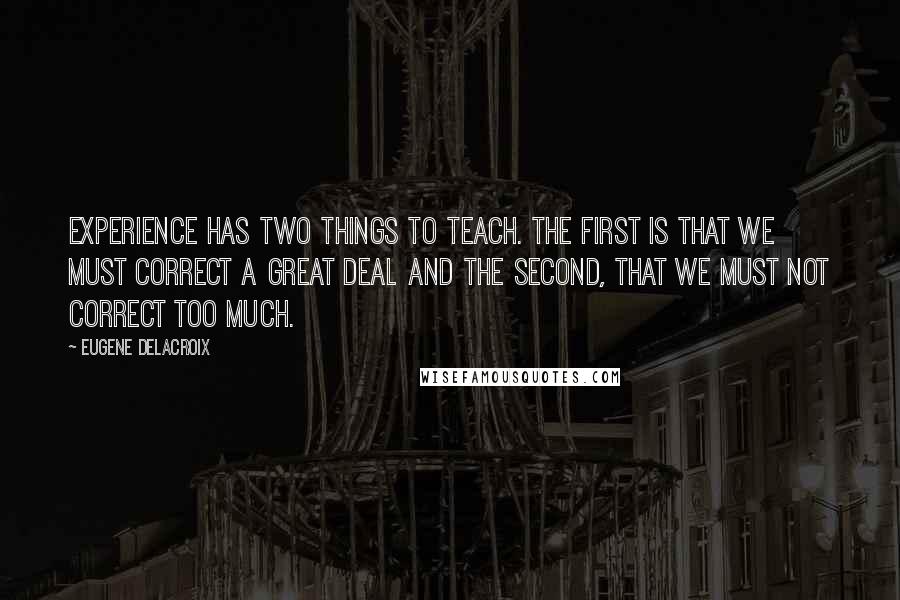 Eugene Delacroix quotes: Experience has two things to teach. The first is that we must correct a great deal and the second, that we must not correct too much.