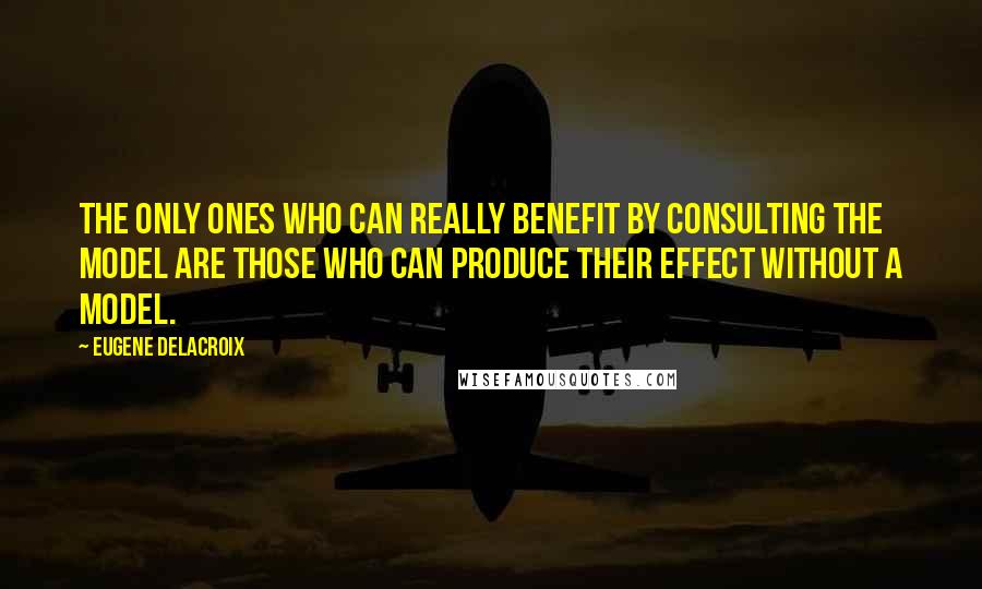 Eugene Delacroix quotes: The only ones who can really benefit by consulting the model are those who can produce their effect without a model.