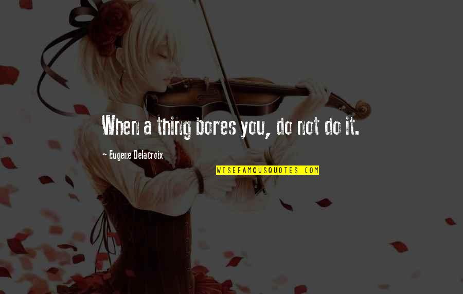 Eugene Delacroix Quotes By Eugene Delacroix: When a thing bores you, do not do Eugene Delacroix Quotes By Eugene Delacroix: When a thing bores you, do not do