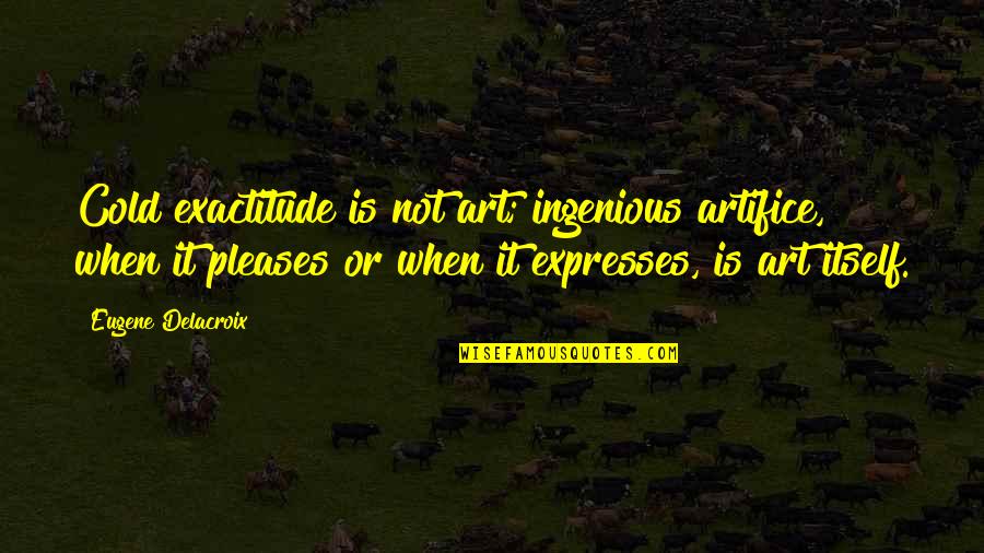 Eugene Delacroix Quotes By Eugene Delacroix: Cold exactitude is not art; ingenious artifice, when