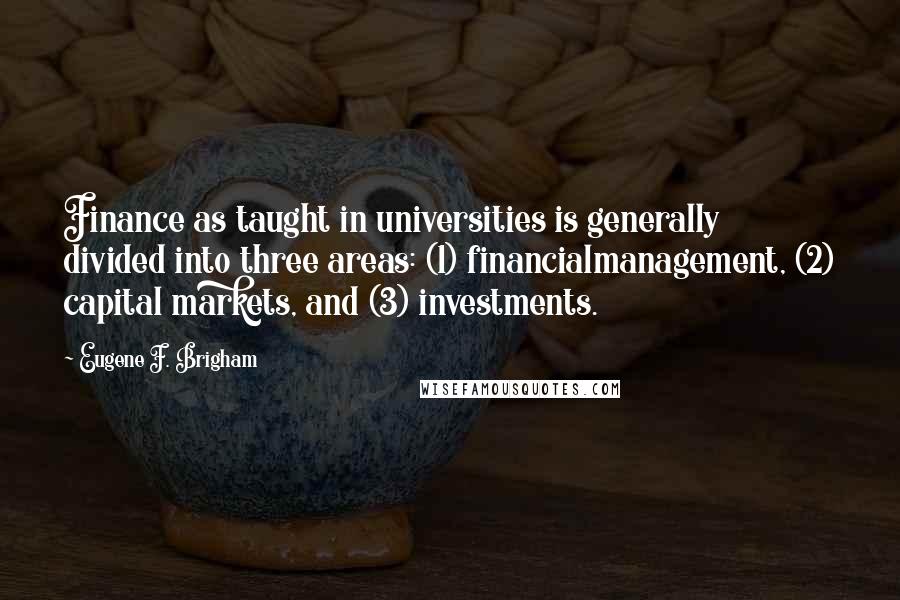 Eugene F. Brigham quotes: Finance as taught in universities is generally divided into three areas: (1) financialmanagement, (2) capital markets, and (3) investments.