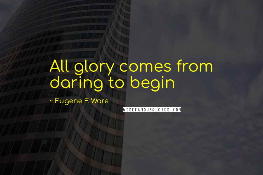 Eugene F. Ware quotes: All glory comes from daring to begin