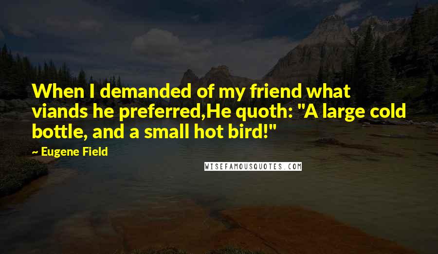 Eugene Field quotes: When I demanded of my friend what viands he preferred,He quoth: "A large cold bottle, and a small hot bird!"