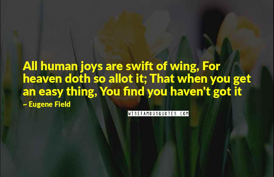 Eugene Field quotes: All human joys are swift of wing, For heaven doth so allot it; That when you get an easy thing, You find you haven't got it