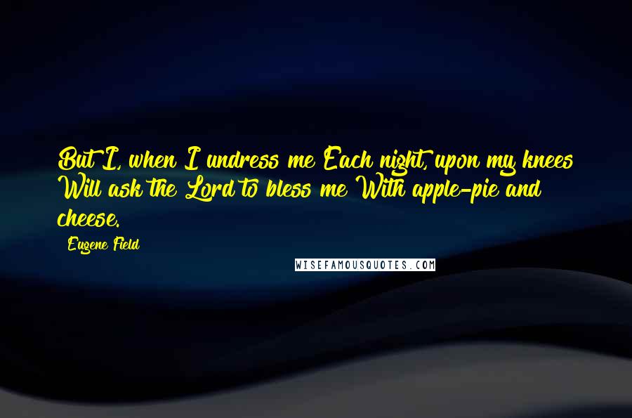 Eugene Field quotes: But I, when I undress me Each night, upon my knees Will ask the Lord to bless me With apple-pie and cheese.