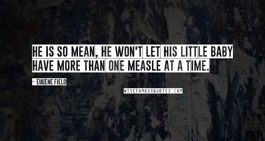 Eugene Field quotes: He is so mean, he won't let his little baby have more than one measle at a time.
