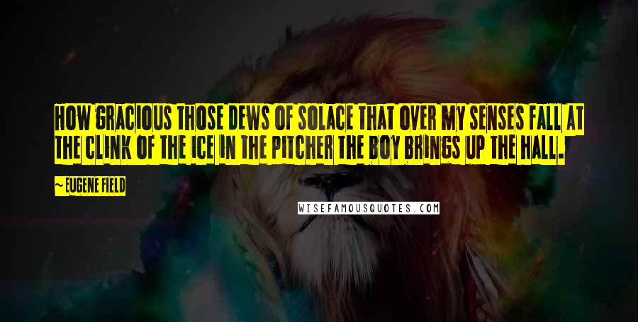 Eugene Field quotes: How gracious those dews of solace that over my senses fall At the clink of the ice in the pitcher the boy brings up the hall.