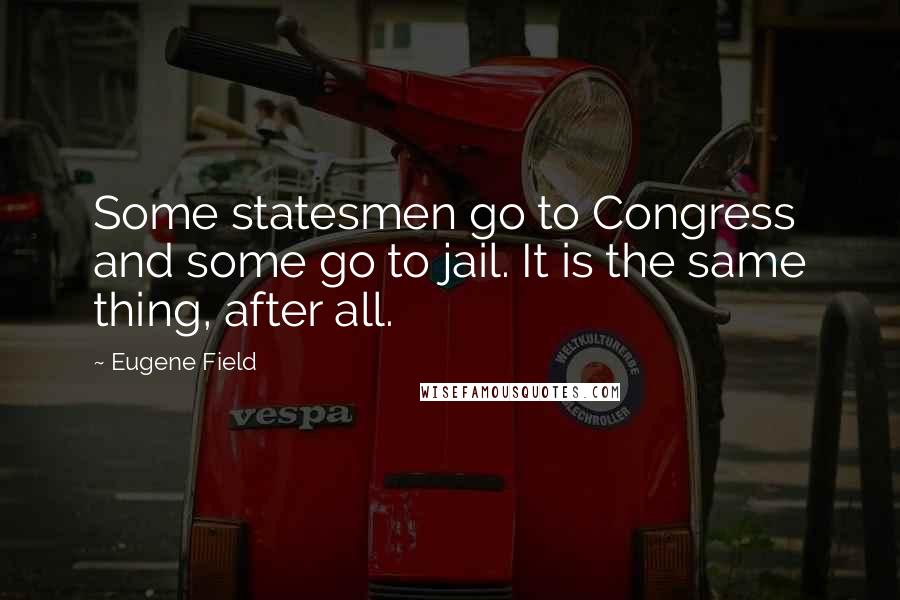 Eugene Field quotes: Some statesmen go to Congress and some go to jail. It is the same thing, after all.