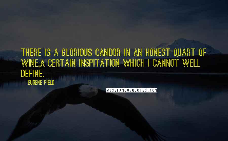 Eugene Field quotes: There is a glorious candor in an honest quart of wine,A certain inspitation which I cannot well define.