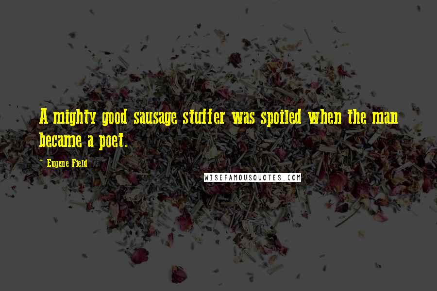 Eugene Field quotes: A mighty good sausage stuffer was spoiled when the man became a poet.