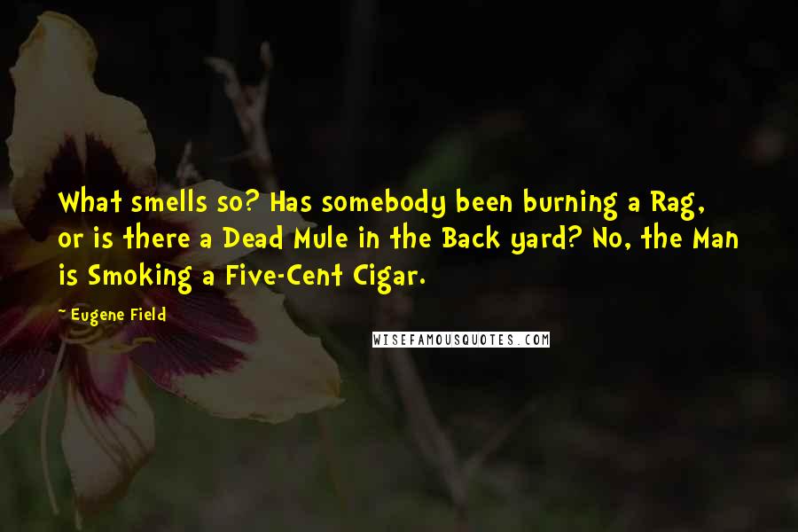 Eugene Field quotes: What smells so? Has somebody been burning a Rag, or is there a Dead Mule in the Back yard? No, the Man is Smoking a Five-Cent Cigar.