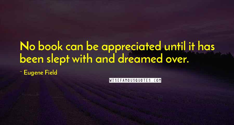 Eugene Field quotes: No book can be appreciated until it has been slept with and dreamed over.