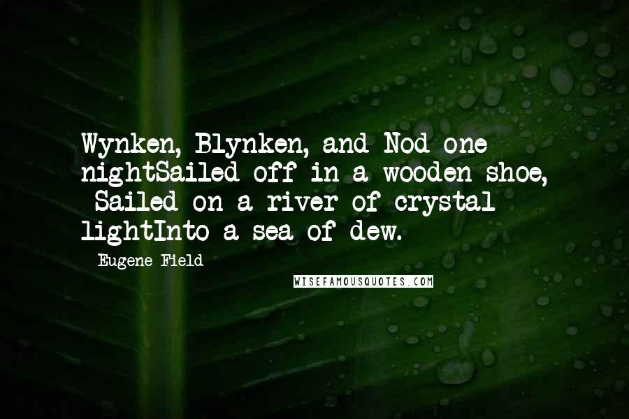Eugene Field quotes: Wynken, Blynken, and Nod one nightSailed off in a wooden shoe, -Sailed on a river of crystal lightInto a sea of dew.