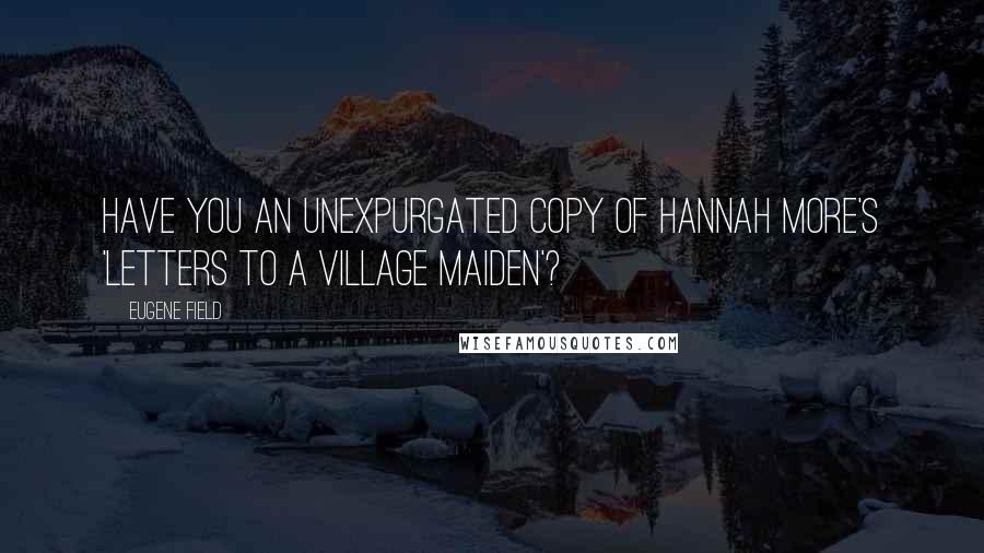 Eugene Field quotes: Have you an unexpurgated copy of Hannah More's 'Letters to a Village Maiden'?
