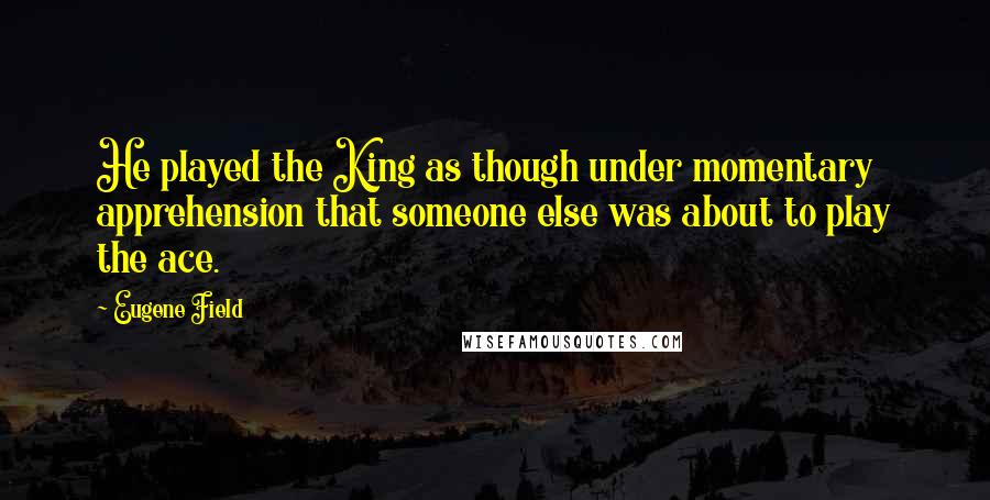 Eugene Field quotes: He played the King as though under momentary apprehension that someone else was about to play the ace.